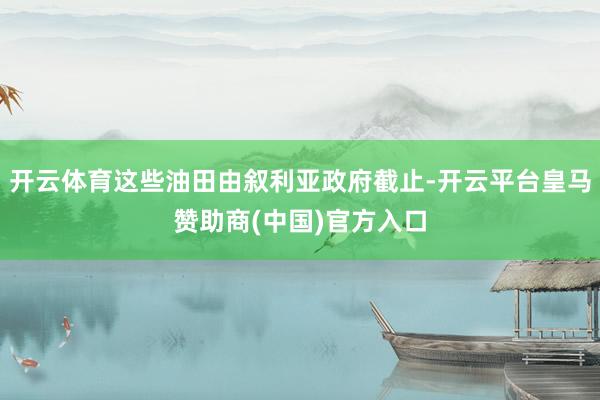 开云体育这些油田由叙利亚政府截止-开云平台皇马赞助商(中国)官方入口