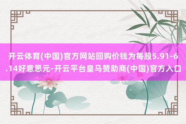 开云体育(中国)官方网站回购价钱为每股5.91-6.14好意思元-开云平台皇马赞助商(中国)官方入口