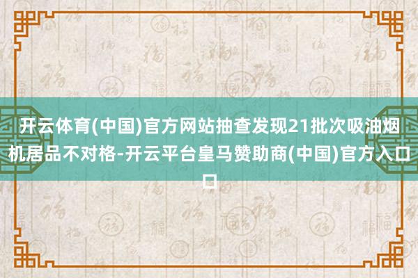 开云体育(中国)官方网站抽查发现21批次吸油烟机居品不对格-开云平台皇马赞助商(中国)官方入口