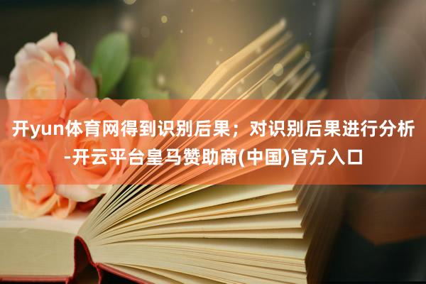 开yun体育网得到识别后果；对识别后果进行分析-开云平台皇马赞助商(中国)官方入口