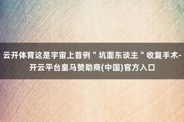 云开体育这是宇宙上首例＂坑面东谈主＂收复手术-开云平台皇马赞助商(中国)官方入口