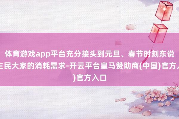 体育游戏app平台充分接头到元旦、春节时刻东说念主民大家的消耗需求-开云平台皇马赞助商(中国)官方入口