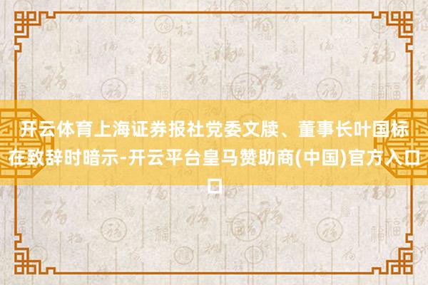 开云体育　　上海证券报社党委文牍、董事长叶国标在致辞时暗示-开云平台皇马赞助商(中国)官方入口
