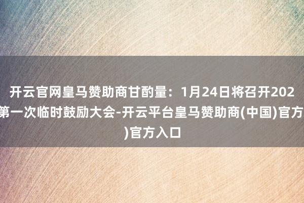开云官网皇马赞助商甘酌量：1月24日将召开2025年第一次临时鼓励大会-开云平台皇马赞助商(中国)官方入口