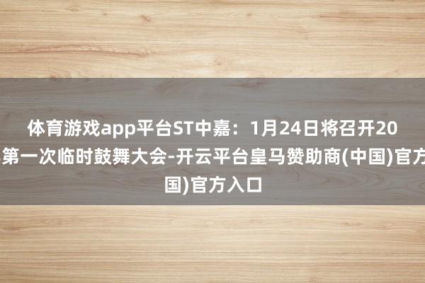 体育游戏app平台ST中嘉：1月24日将召开2025年第一次临时鼓舞大会-开云平台皇马赞助商(中国)官方入口