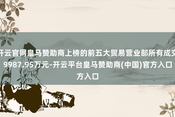 开云官网皇马赞助商上榜的前五大贸易营业部所有成交9987.95万元-开云平台皇马赞助商(中国)官方入口