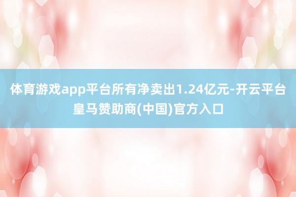 体育游戏app平台所有净卖出1.24亿元-开云平台皇马赞助商(中国)官方入口