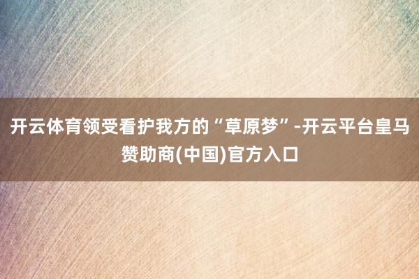 开云体育领受看护我方的“草原梦”-开云平台皇马赞助商(中国)官方入口