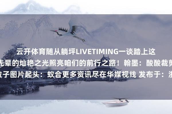 云开体育随从躺坪LIVETIMING一谈踏上这场颠簸心灵的红色之旅让先辈的灿艳之光照亮咱们的前行之路！翰墨：酸酸裁剪：酸酸审核：粒子图片起头：蚁合更多资讯尽在华媒视线 发布于：浙江省-开云平台皇马赞助商(中国)官方入口