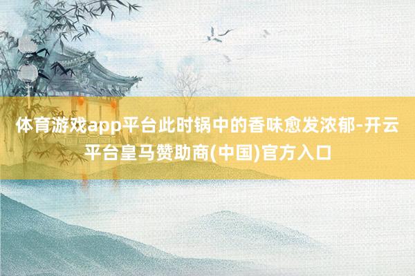 体育游戏app平台此时锅中的香味愈发浓郁-开云平台皇马赞助商(中国)官方入口