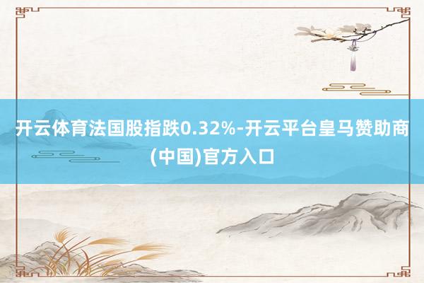 开云体育法国股指跌0.32%-开云平台皇马赞助商(中国)官方入口