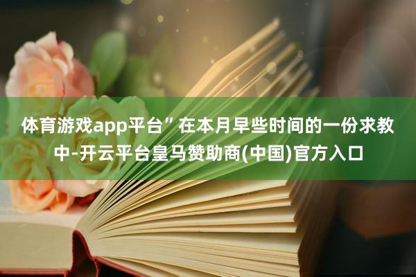 体育游戏app平台”　　在本月早些时间的一份求教中-开云平台皇马赞助商(中国)官方入口