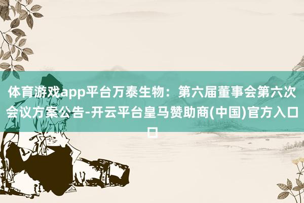 体育游戏app平台万泰生物：第六届董事会第六次会议方案公告-开云平台皇马赞助商(中国)官方入口