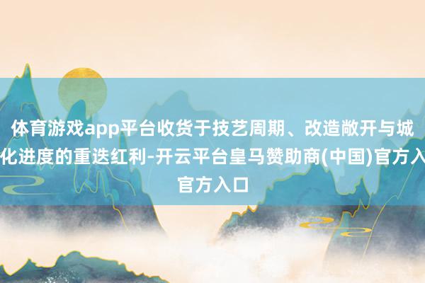 体育游戏app平台收货于技艺周期、改造敞开与城市化进度的重迭红利-开云平台皇马赞助商(中国)官方入口