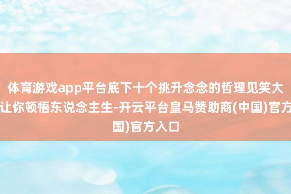 体育游戏app平台底下十个挑升念念的哲理见笑大致能让你顿悟东说念主生-开云平台皇马赞助商(中国)官方入口
