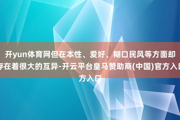 开yun体育网但在本性、爱好、糊口民风等方面却存在着很大的互异-开云平台皇马赞助商(中国)官方入口