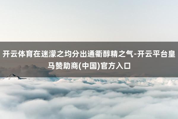 开云体育在迷濛之均分出通衢醇精之气-开云平台皇马赞助商(中国)官方入口