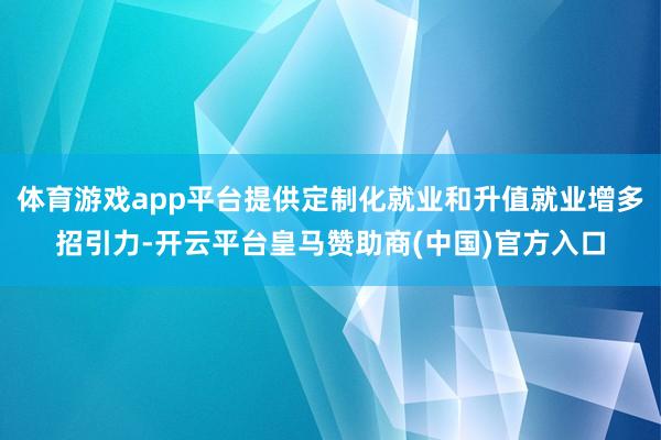 体育游戏app平台提供定制化就业和升值就业增多招引力-开云平台皇马赞助商(中国)官方入口