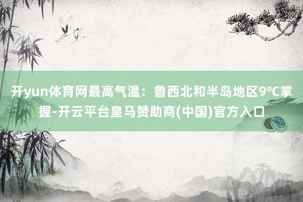 开yun体育网最高气温：鲁西北和半岛地区9℃掌握-开云平台皇马赞助商(中国)官方入口