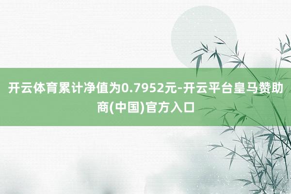 开云体育累计净值为0.7952元-开云平台皇马赞助商(中国)官方入口