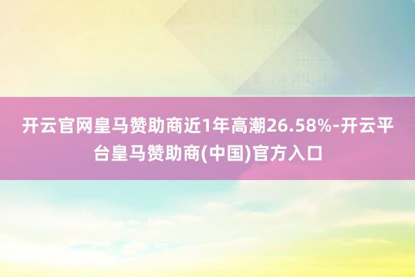 开云官网皇马赞助商近1年高潮26.58%-开云平台皇马赞助商(中国)官方入口
