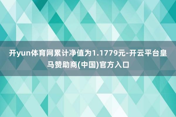 开yun体育网累计净值为1.1779元-开云平台皇马赞助商(中国)官方入口