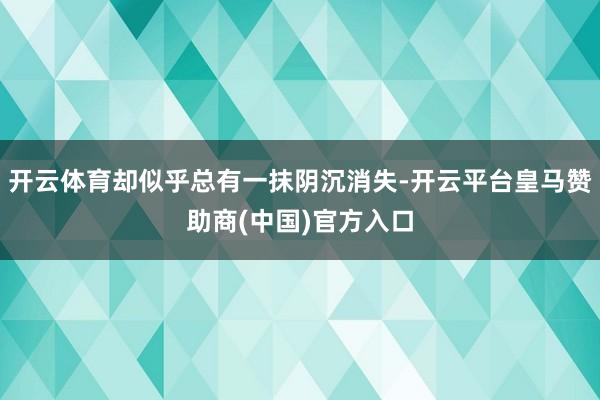 开云体育却似乎总有一抹阴沉消失-开云平台皇马赞助商(中国)官方入口