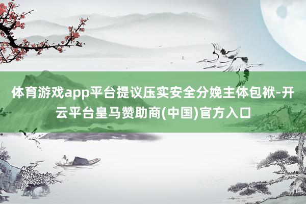 体育游戏app平台提议压实安全分娩主体包袱-开云平台皇马赞助商(中国)官方入口