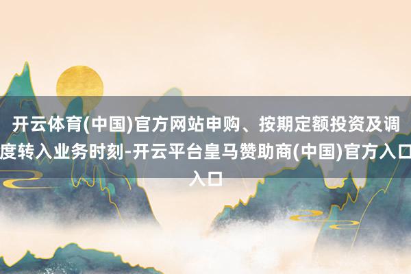开云体育(中国)官方网站申购、按期定额投资及调度转入业务时刻-开云平台皇马赞助商(中国)官方入口