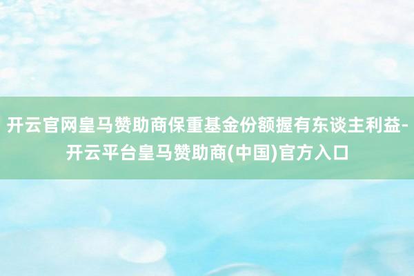 开云官网皇马赞助商保重基金份额握有东谈主利益-开云平台皇马赞助商(中国)官方入口
