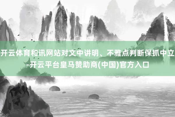 开云体育和讯网站对文中讲明、不雅点判断保抓中立-开云平台皇马赞助商(中国)官方入口