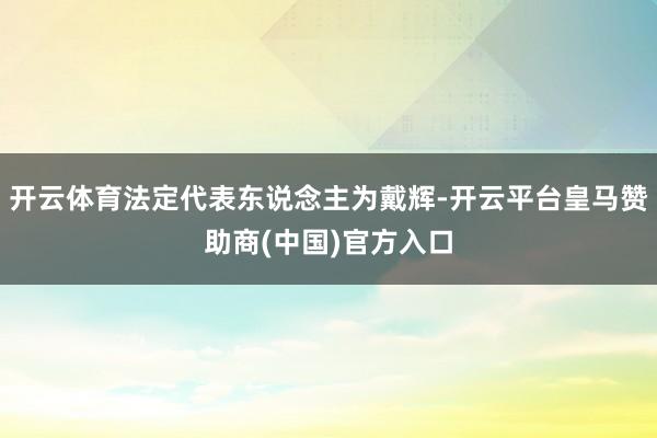 开云体育法定代表东说念主为戴辉-开云平台皇马赞助商(中国)官方入口