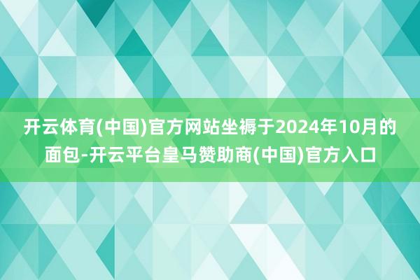 开云体育(中国)官方网站坐褥于2024年10月的面包-开云平台皇马赞助商(中国)官方入口