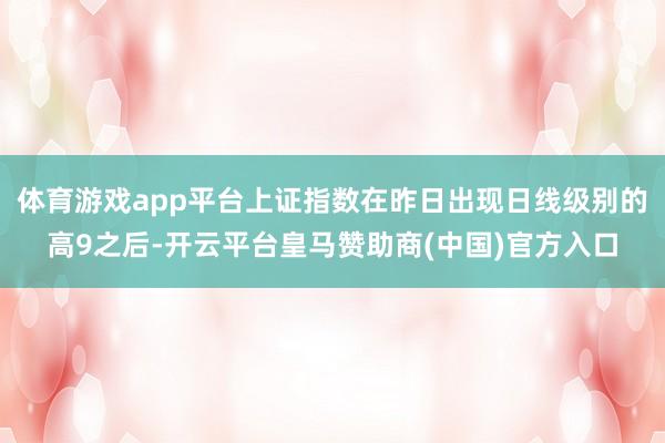 体育游戏app平台上证指数在昨日出现日线级别的高9之后-开云平台皇马赞助商(中国)官方入口