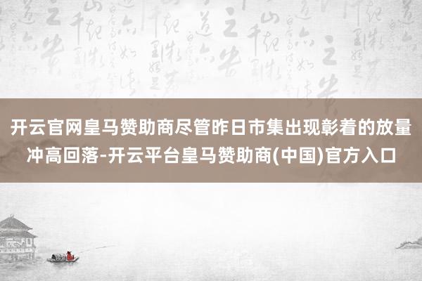 开云官网皇马赞助商尽管昨日市集出现彰着的放量冲高回落-开云平台皇马赞助商(中国)官方入口