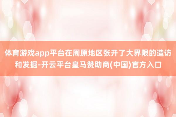 体育游戏app平台在周原地区张开了大界限的造访和发掘-开云平台皇马赞助商(中国)官方入口