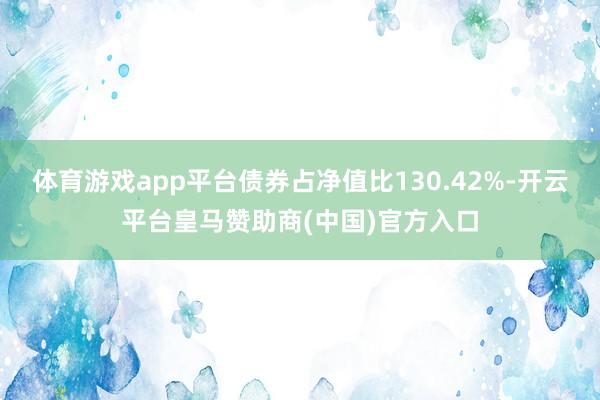 体育游戏app平台债券占净值比130.42%-开云平台皇马赞助商(中国)官方入口