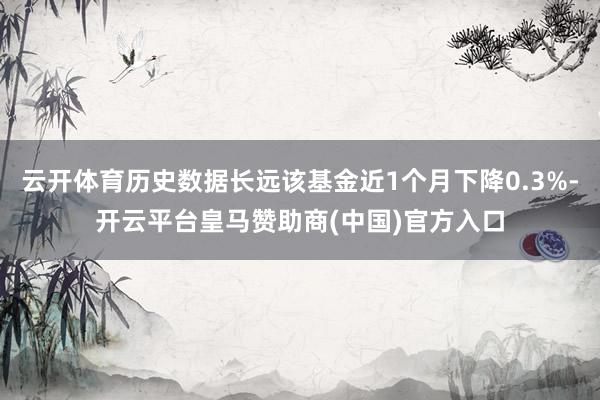 云开体育历史数据长远该基金近1个月下降0.3%-开云平台皇马赞助商(中国)官方入口