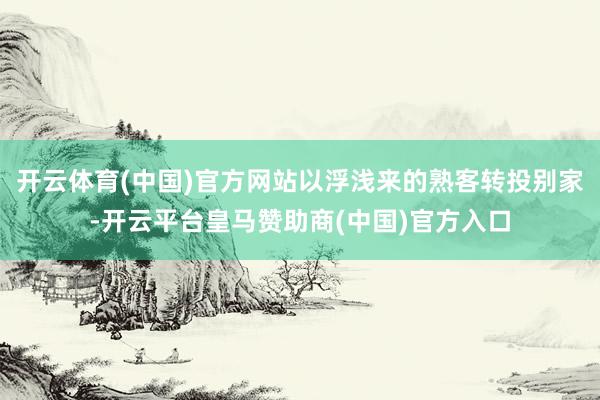 开云体育(中国)官方网站以浮浅来的熟客转投别家-开云平台皇马赞助商(中国)官方入口