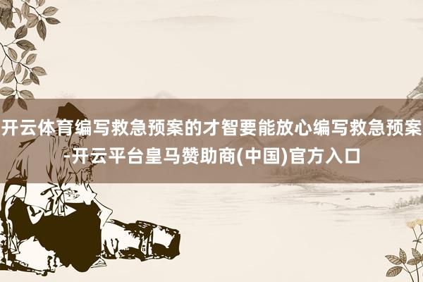 开云体育编写救急预案的才智要能放心编写救急预案-开云平台皇马赞助商(中国)官方入口