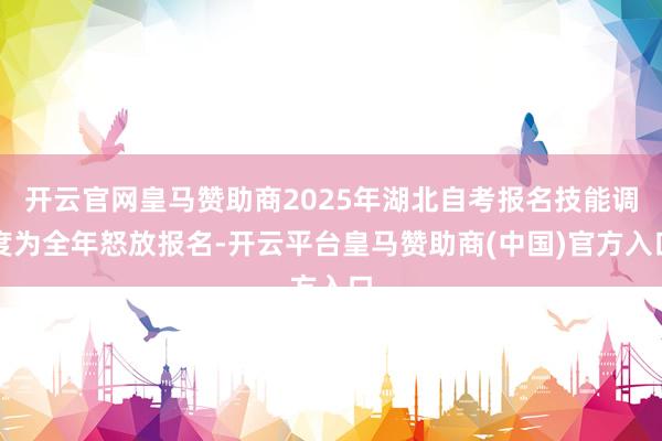 开云官网皇马赞助商2025年湖北自考报名技能调度为全年怒放报名-开云平台皇马赞助商(中国)官方入口