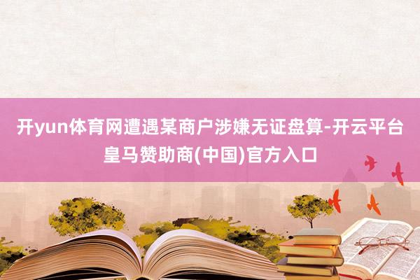 开yun体育网遭遇某商户涉嫌无证盘算-开云平台皇马赞助商(中国)官方入口