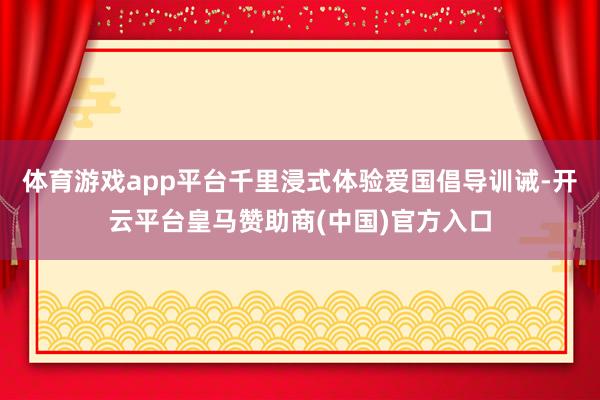 体育游戏app平台千里浸式体验爱国倡导训诫-开云平台皇马赞助商(中国)官方入口
