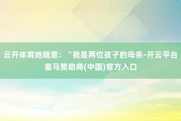 云开体育她暗意：“我是两位孩子的母亲-开云平台皇马赞助商(中国)官方入口
