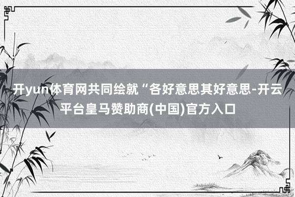 开yun体育网共同绘就“各好意思其好意思-开云平台皇马赞助商(中国)官方入口
