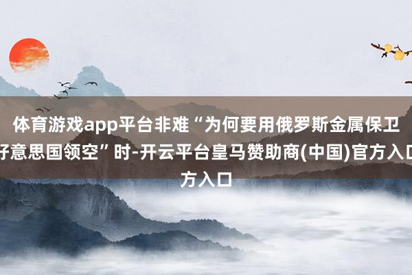 体育游戏app平台非难“为何要用俄罗斯金属保卫好意思国领空”时-开云平台皇马赞助商(中国)官方入口