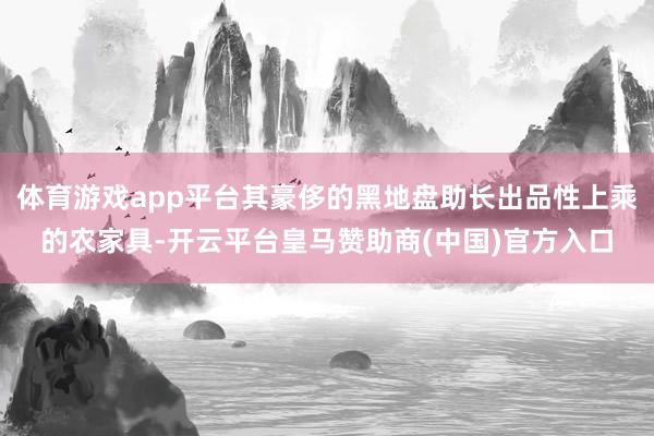 体育游戏app平台其豪侈的黑地盘助长出品性上乘的农家具-开云平台皇马赞助商(中国)官方入口