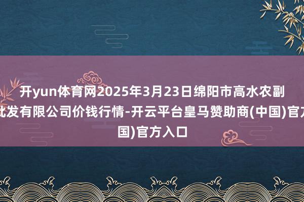 开yun体育网2025年3月23日绵阳市高水农副居品批发有限公司价钱行情-开云平台皇马赞助商(中国)官方入口