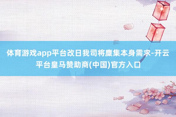 体育游戏app平台改日我司将麇集本身需求-开云平台皇马赞助商(中国)官方入口