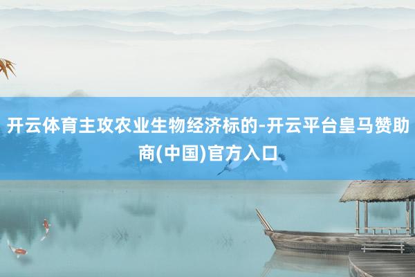 开云体育主攻农业生物经济标的-开云平台皇马赞助商(中国)官方入口